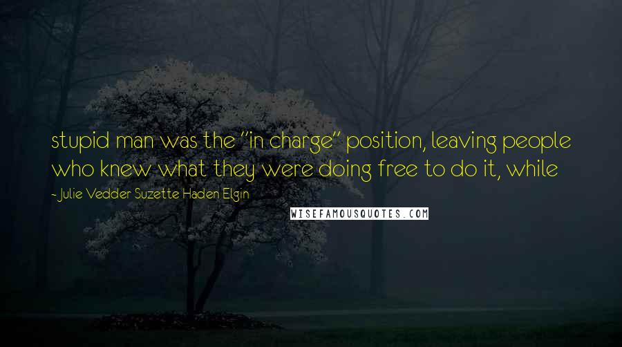 Julie Vedder Suzette Haden Elgin Quotes: stupid man was the "in charge" position, leaving people who knew what they were doing free to do it, while