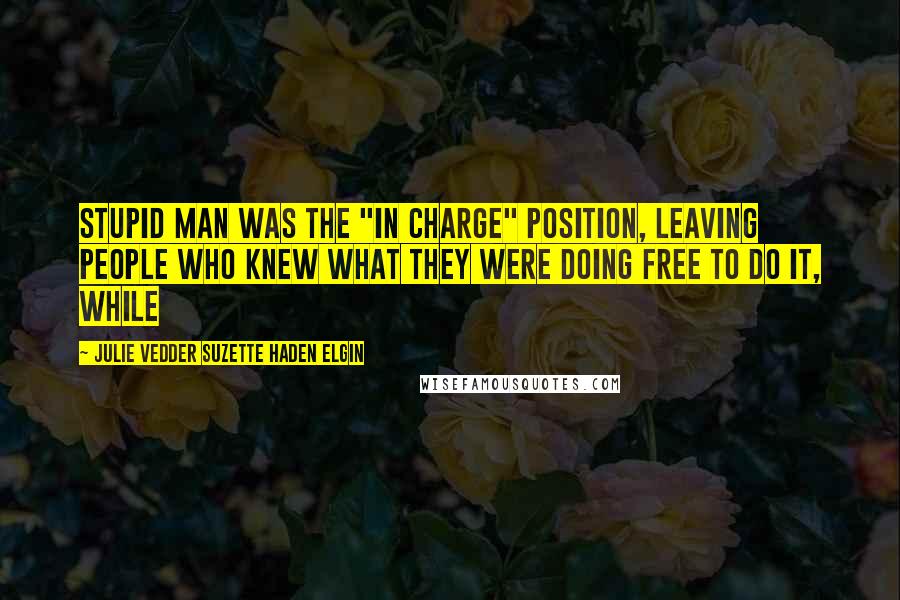 Julie Vedder Suzette Haden Elgin Quotes: stupid man was the "in charge" position, leaving people who knew what they were doing free to do it, while