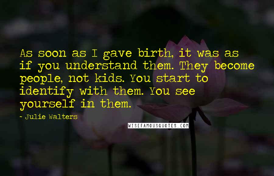 Julie Walters Quotes: As soon as I gave birth, it was as if you understand them. They become people, not kids. You start to identify with them. You see yourself in them.