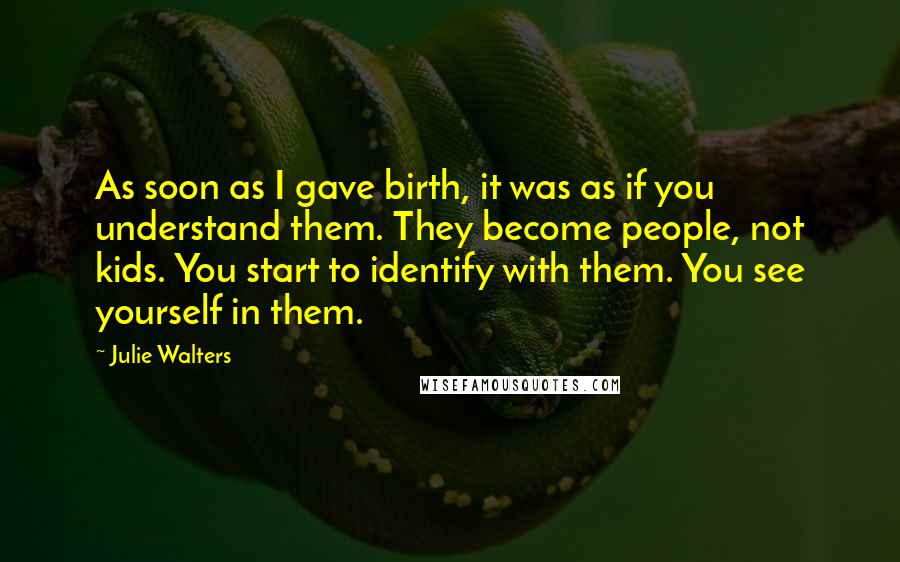 Julie Walters Quotes: As soon as I gave birth, it was as if you understand them. They become people, not kids. You start to identify with them. You see yourself in them.