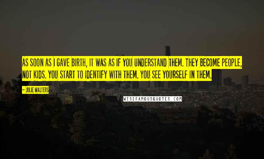 Julie Walters Quotes: As soon as I gave birth, it was as if you understand them. They become people, not kids. You start to identify with them. You see yourself in them.