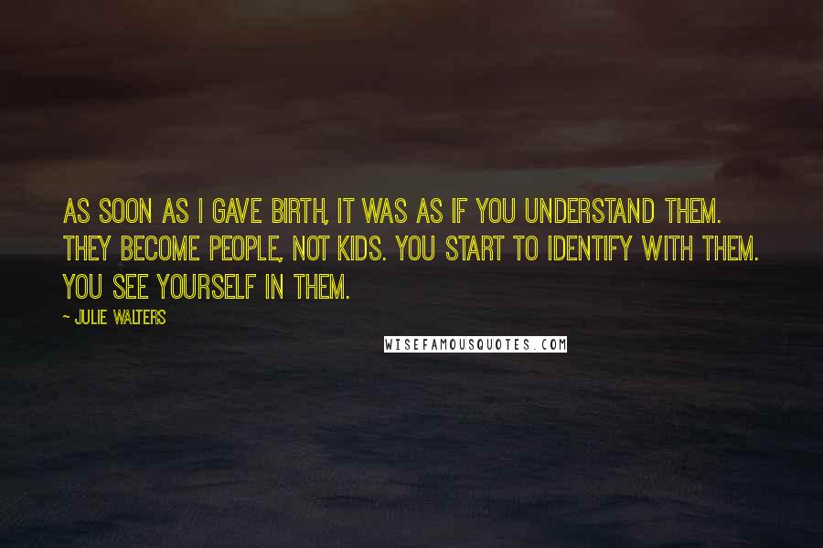 Julie Walters Quotes: As soon as I gave birth, it was as if you understand them. They become people, not kids. You start to identify with them. You see yourself in them.