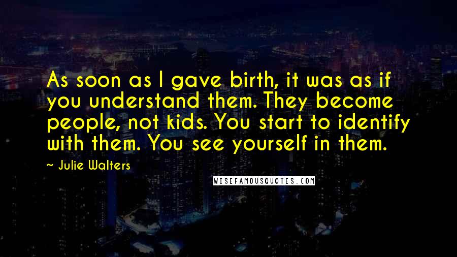 Julie Walters Quotes: As soon as I gave birth, it was as if you understand them. They become people, not kids. You start to identify with them. You see yourself in them.