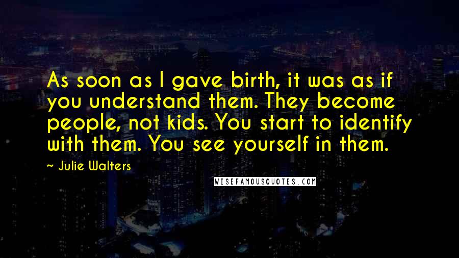 Julie Walters Quotes: As soon as I gave birth, it was as if you understand them. They become people, not kids. You start to identify with them. You see yourself in them.