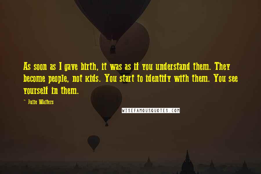 Julie Walters Quotes: As soon as I gave birth, it was as if you understand them. They become people, not kids. You start to identify with them. You see yourself in them.