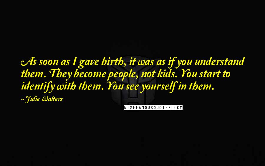 Julie Walters Quotes: As soon as I gave birth, it was as if you understand them. They become people, not kids. You start to identify with them. You see yourself in them.