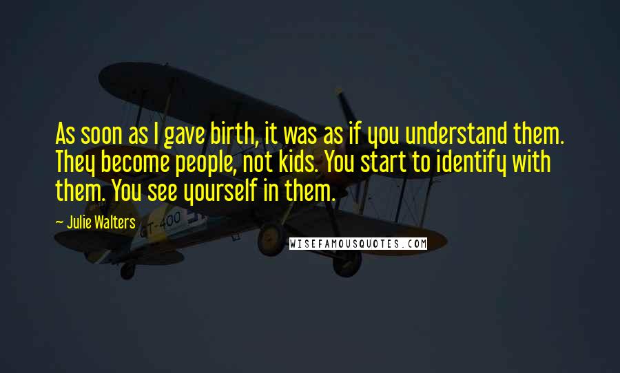 Julie Walters Quotes: As soon as I gave birth, it was as if you understand them. They become people, not kids. You start to identify with them. You see yourself in them.