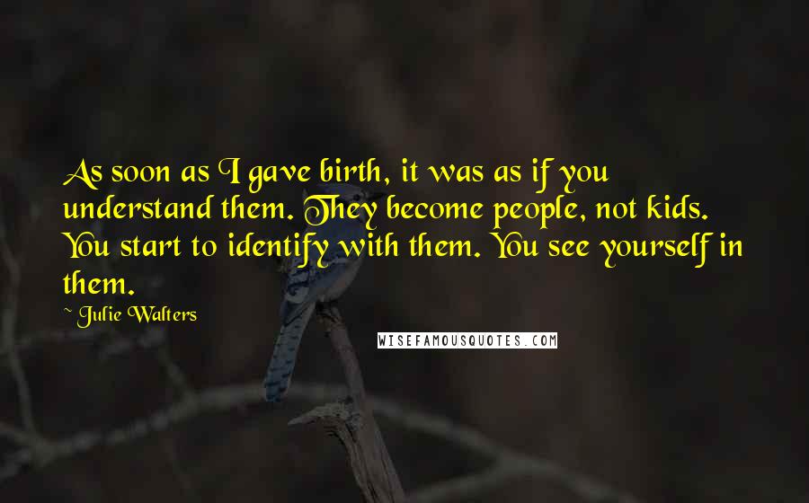 Julie Walters Quotes: As soon as I gave birth, it was as if you understand them. They become people, not kids. You start to identify with them. You see yourself in them.