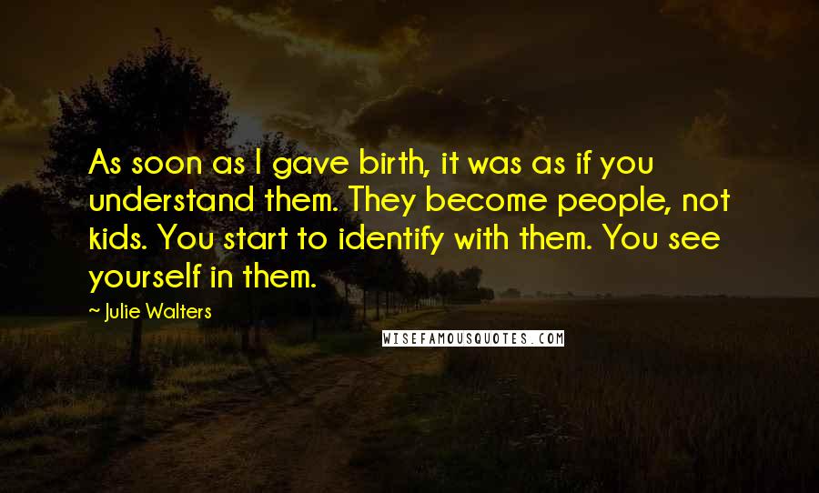 Julie Walters Quotes: As soon as I gave birth, it was as if you understand them. They become people, not kids. You start to identify with them. You see yourself in them.