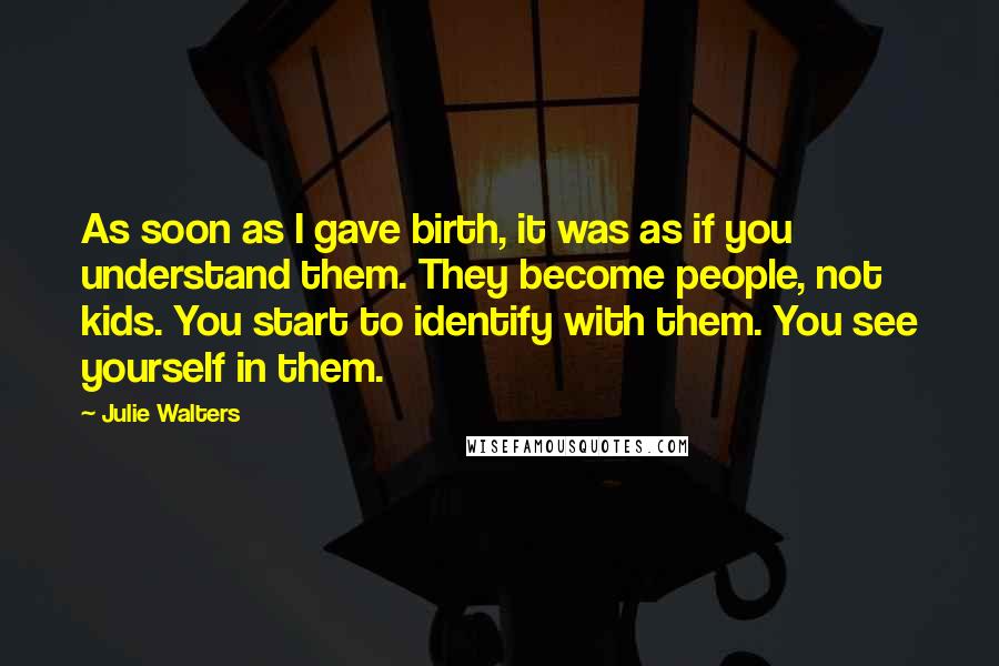 Julie Walters Quotes: As soon as I gave birth, it was as if you understand them. They become people, not kids. You start to identify with them. You see yourself in them.