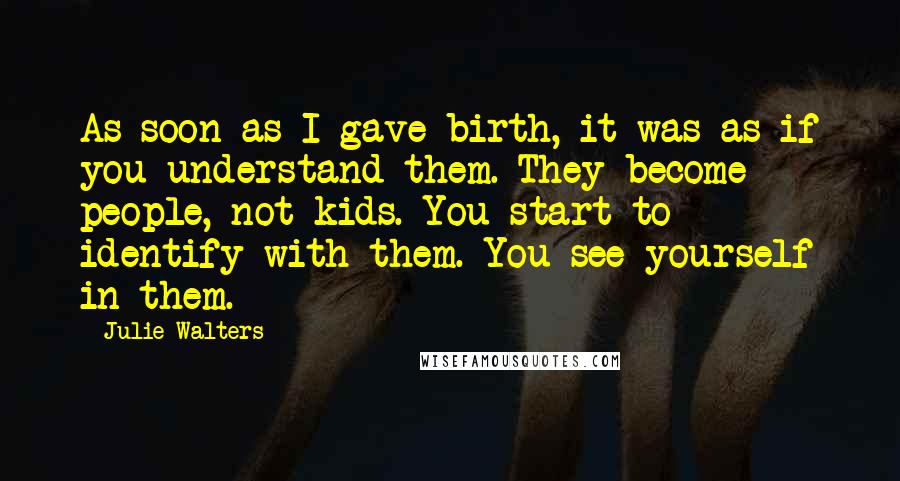 Julie Walters Quotes: As soon as I gave birth, it was as if you understand them. They become people, not kids. You start to identify with them. You see yourself in them.