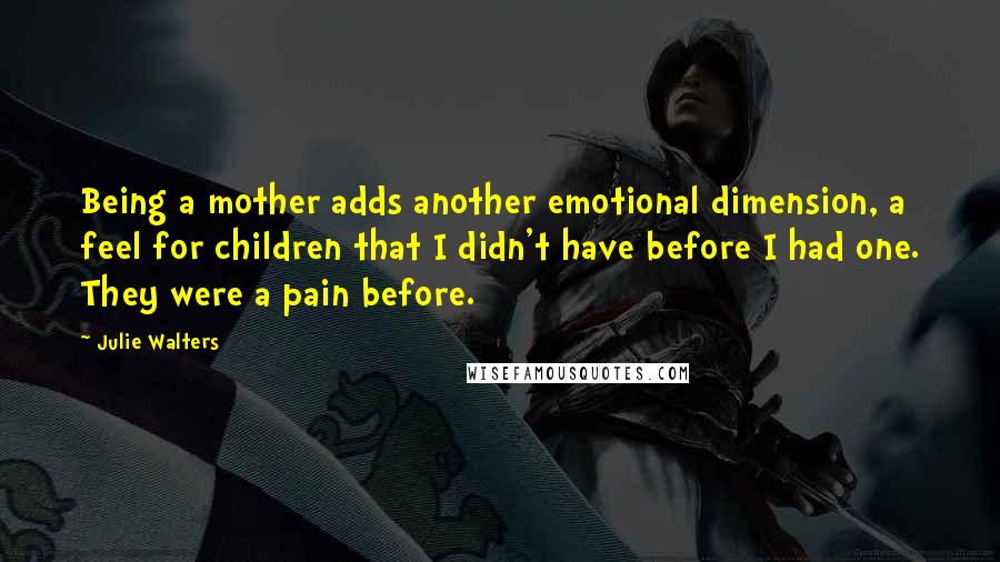 Julie Walters Quotes: Being a mother adds another emotional dimension, a feel for children that I didn't have before I had one. They were a pain before.