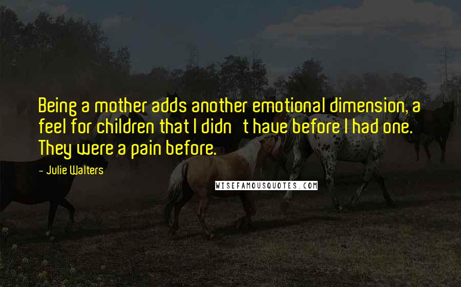 Julie Walters Quotes: Being a mother adds another emotional dimension, a feel for children that I didn't have before I had one. They were a pain before.