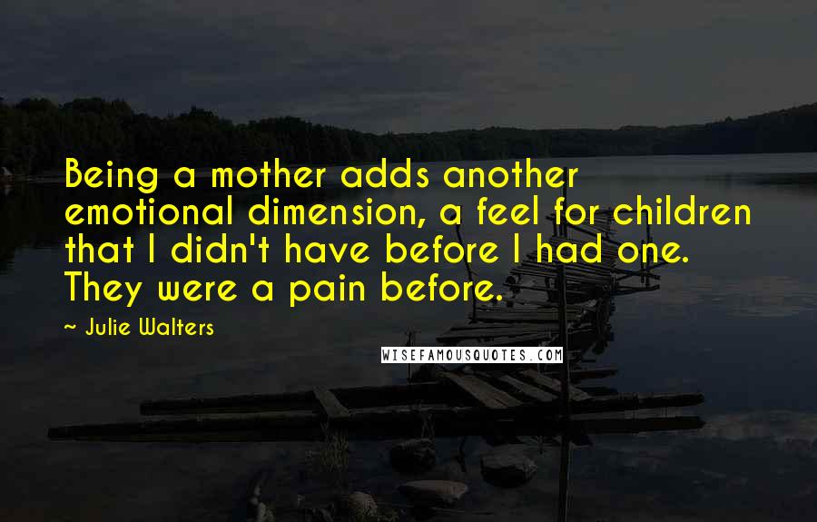 Julie Walters Quotes: Being a mother adds another emotional dimension, a feel for children that I didn't have before I had one. They were a pain before.