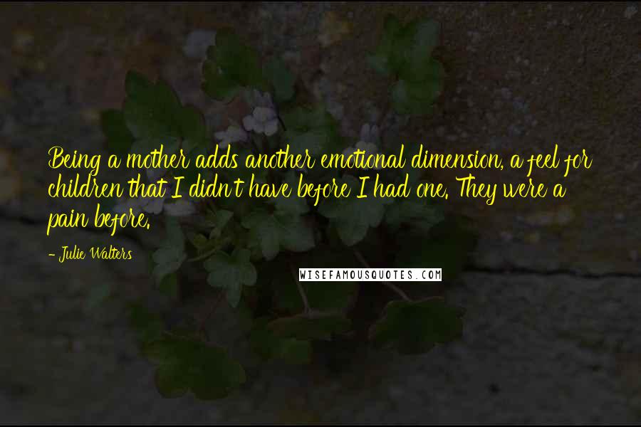 Julie Walters Quotes: Being a mother adds another emotional dimension, a feel for children that I didn't have before I had one. They were a pain before.