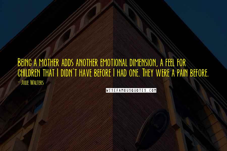 Julie Walters Quotes: Being a mother adds another emotional dimension, a feel for children that I didn't have before I had one. They were a pain before.