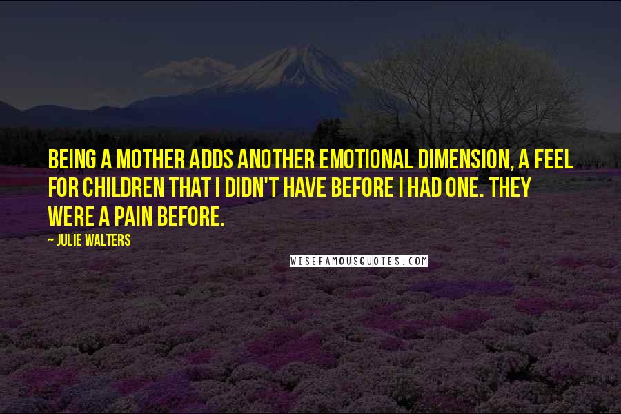 Julie Walters Quotes: Being a mother adds another emotional dimension, a feel for children that I didn't have before I had one. They were a pain before.