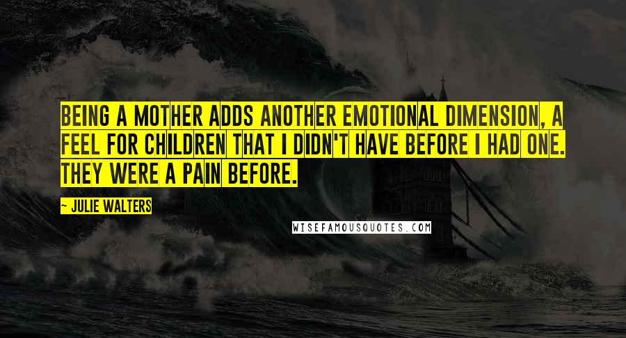 Julie Walters Quotes: Being a mother adds another emotional dimension, a feel for children that I didn't have before I had one. They were a pain before.