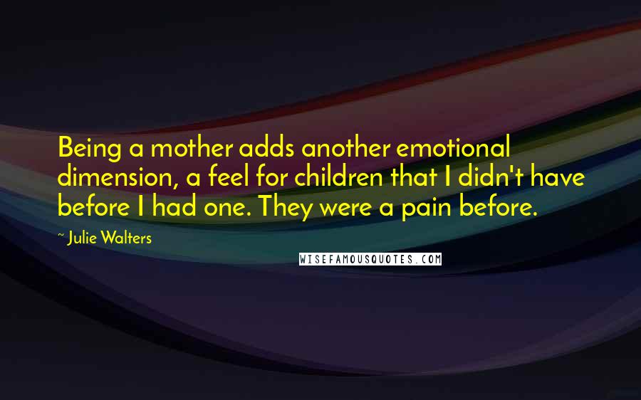 Julie Walters Quotes: Being a mother adds another emotional dimension, a feel for children that I didn't have before I had one. They were a pain before.