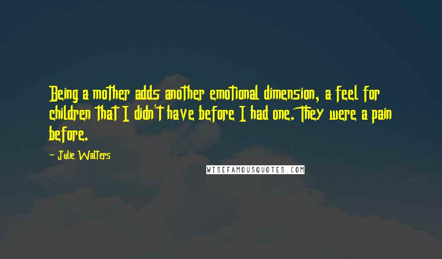 Julie Walters Quotes: Being a mother adds another emotional dimension, a feel for children that I didn't have before I had one. They were a pain before.