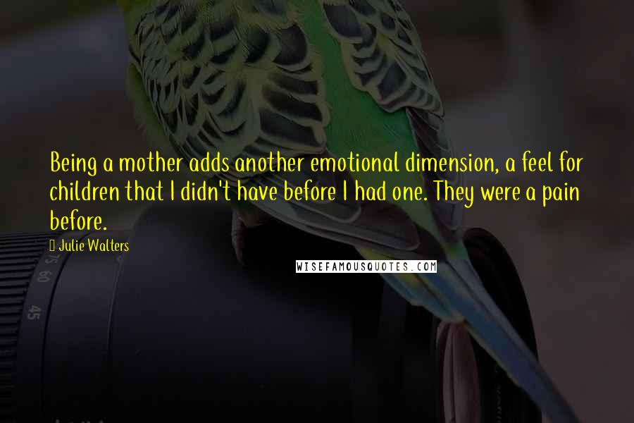 Julie Walters Quotes: Being a mother adds another emotional dimension, a feel for children that I didn't have before I had one. They were a pain before.