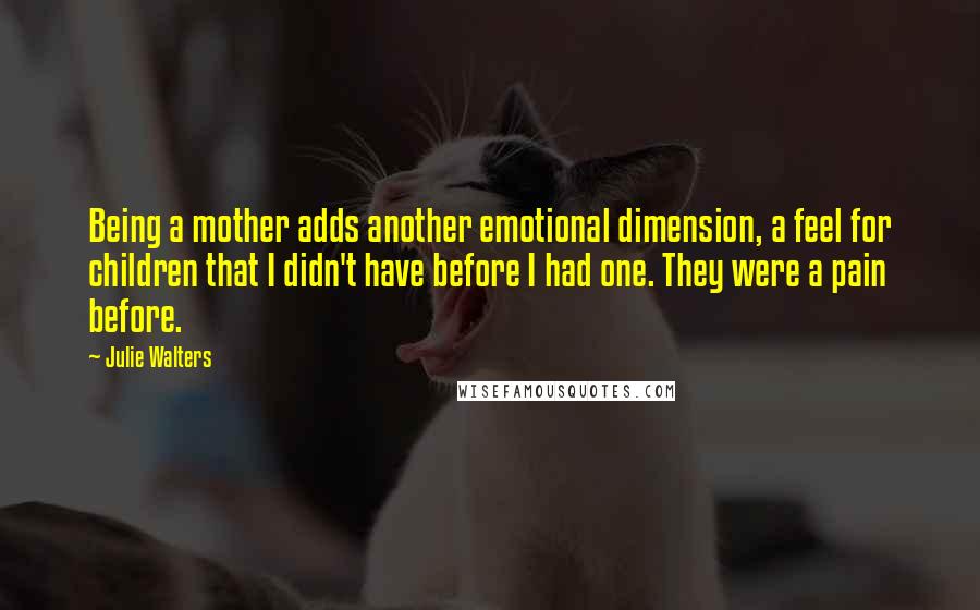 Julie Walters Quotes: Being a mother adds another emotional dimension, a feel for children that I didn't have before I had one. They were a pain before.