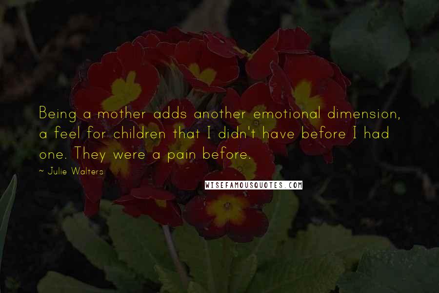 Julie Walters Quotes: Being a mother adds another emotional dimension, a feel for children that I didn't have before I had one. They were a pain before.