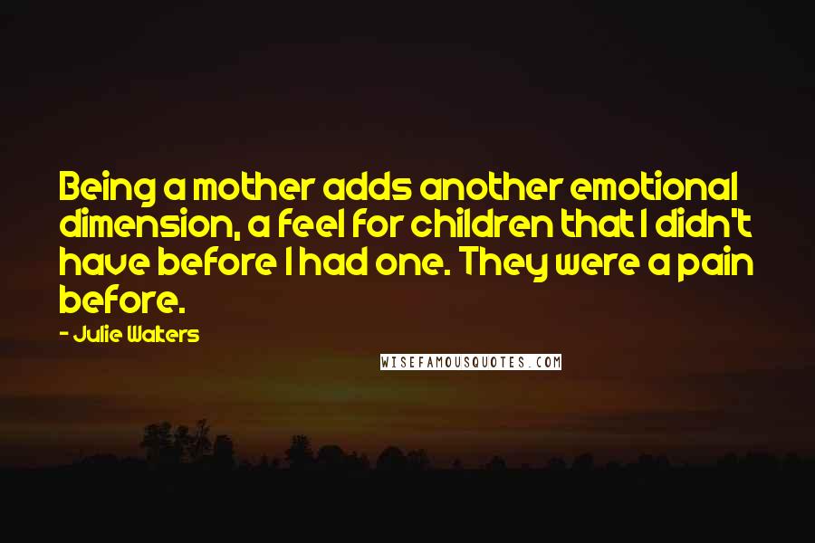 Julie Walters Quotes: Being a mother adds another emotional dimension, a feel for children that I didn't have before I had one. They were a pain before.