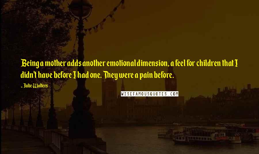 Julie Walters Quotes: Being a mother adds another emotional dimension, a feel for children that I didn't have before I had one. They were a pain before.