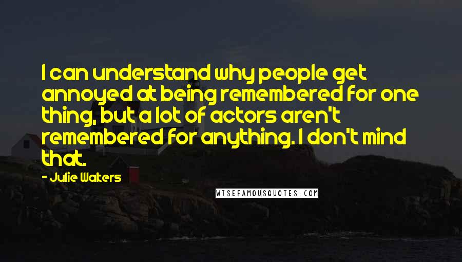 Julie Walters Quotes: I can understand why people get annoyed at being remembered for one thing, but a lot of actors aren't remembered for anything. I don't mind that.