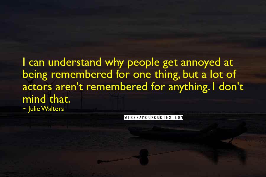 Julie Walters Quotes: I can understand why people get annoyed at being remembered for one thing, but a lot of actors aren't remembered for anything. I don't mind that.