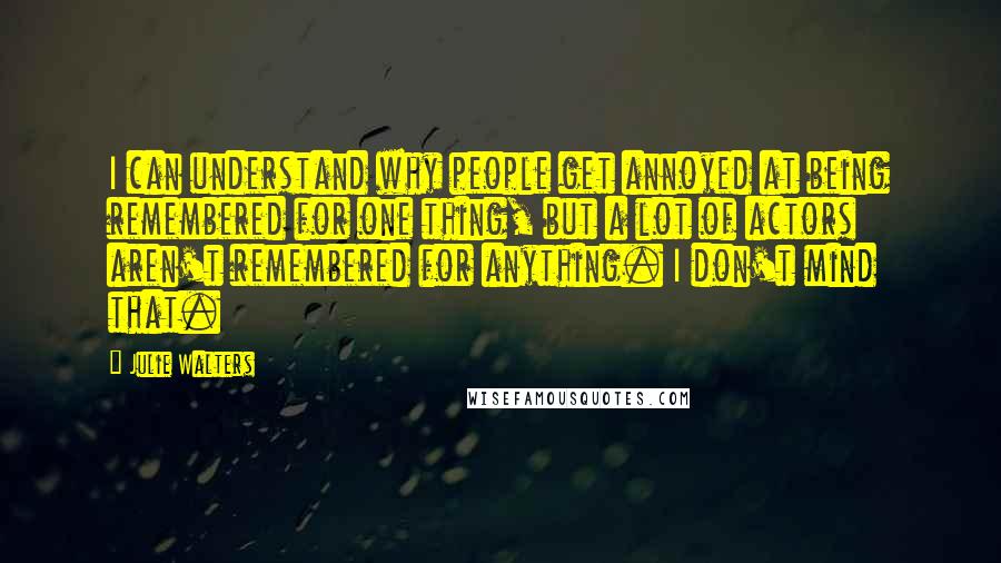 Julie Walters Quotes: I can understand why people get annoyed at being remembered for one thing, but a lot of actors aren't remembered for anything. I don't mind that.