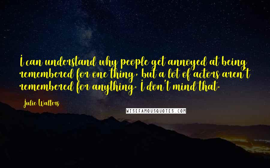 Julie Walters Quotes: I can understand why people get annoyed at being remembered for one thing, but a lot of actors aren't remembered for anything. I don't mind that.