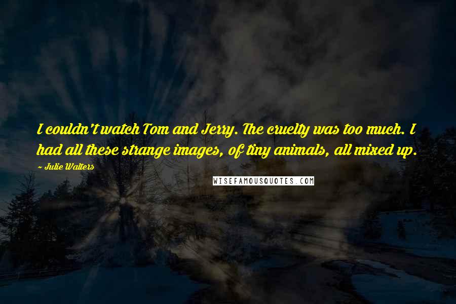 Julie Walters Quotes: I couldn't watch Tom and Jerry. The cruelty was too much. I had all these strange images, of tiny animals, all mixed up.