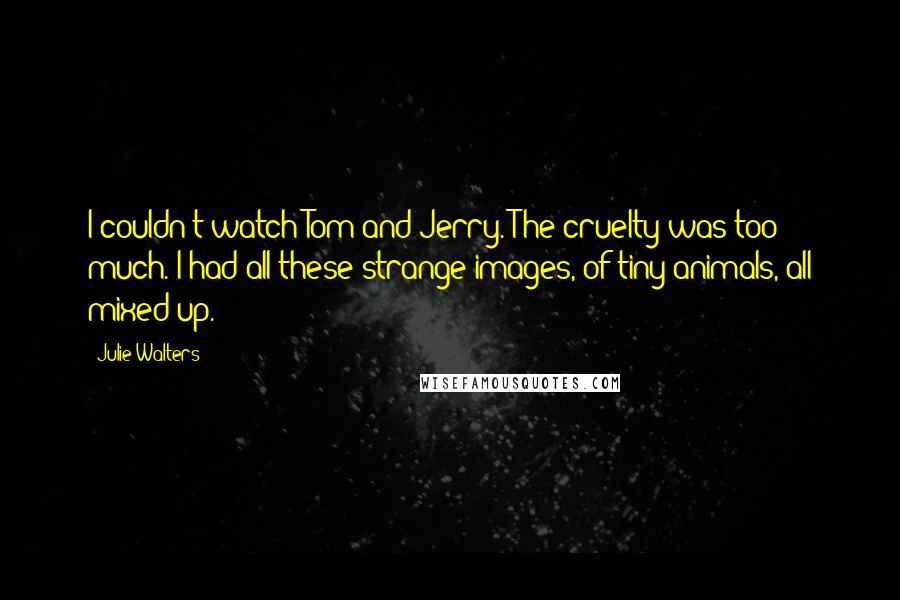 Julie Walters Quotes: I couldn't watch Tom and Jerry. The cruelty was too much. I had all these strange images, of tiny animals, all mixed up.