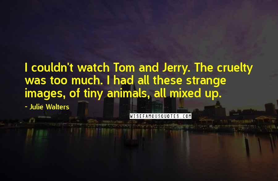 Julie Walters Quotes: I couldn't watch Tom and Jerry. The cruelty was too much. I had all these strange images, of tiny animals, all mixed up.