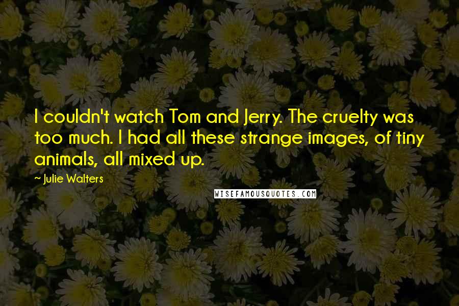 Julie Walters Quotes: I couldn't watch Tom and Jerry. The cruelty was too much. I had all these strange images, of tiny animals, all mixed up.