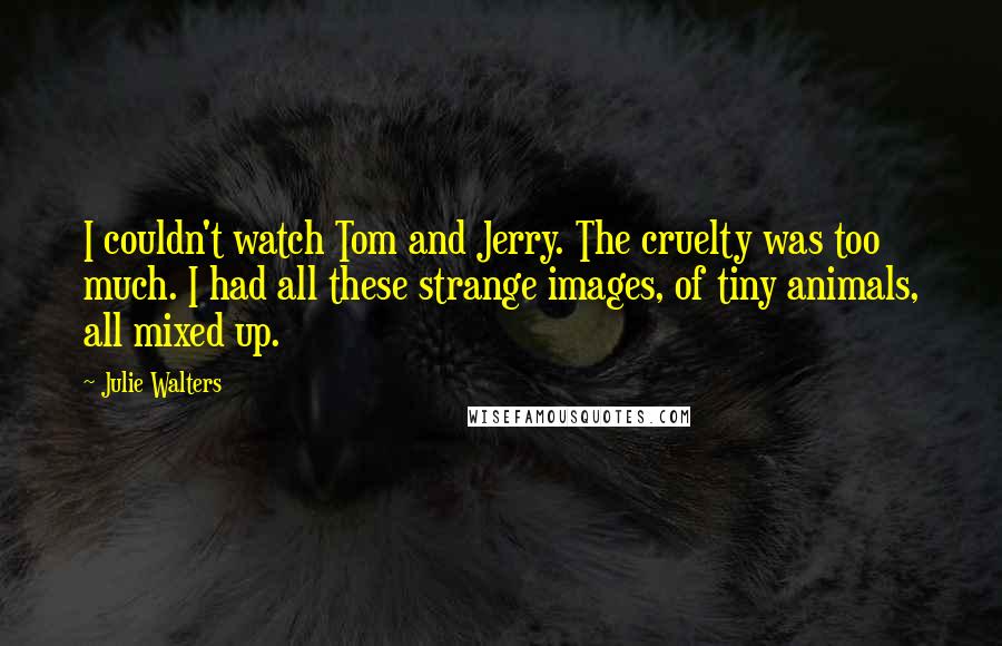 Julie Walters Quotes: I couldn't watch Tom and Jerry. The cruelty was too much. I had all these strange images, of tiny animals, all mixed up.