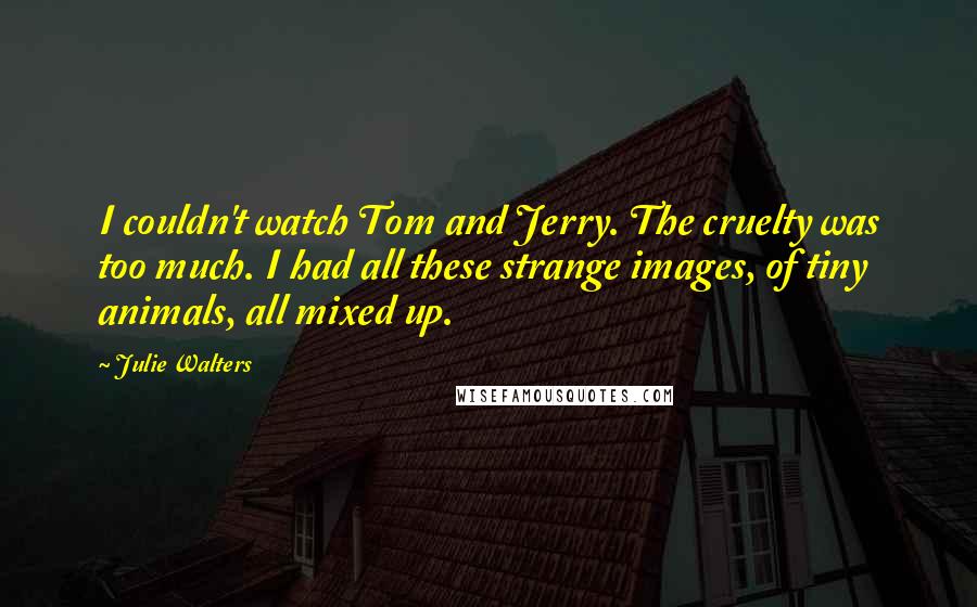 Julie Walters Quotes: I couldn't watch Tom and Jerry. The cruelty was too much. I had all these strange images, of tiny animals, all mixed up.