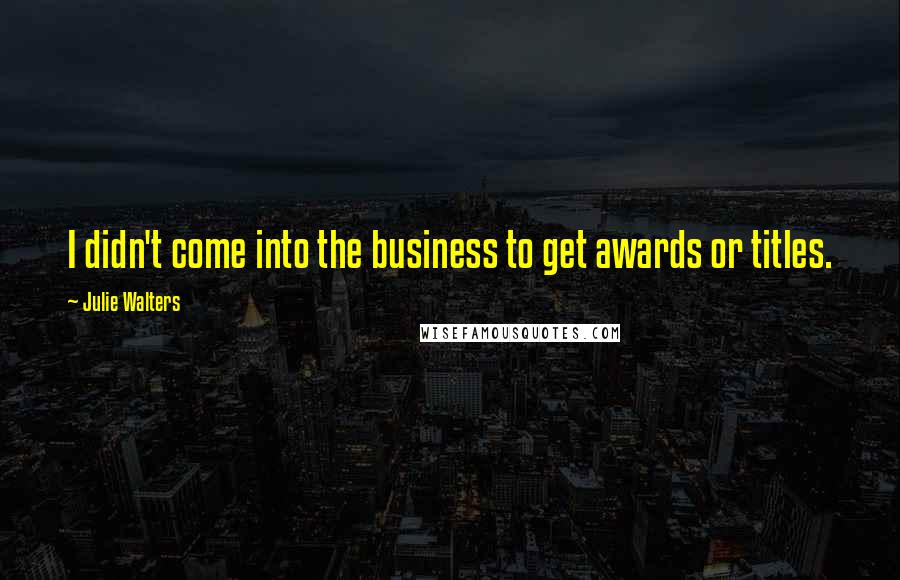 Julie Walters Quotes: I didn't come into the business to get awards or titles.