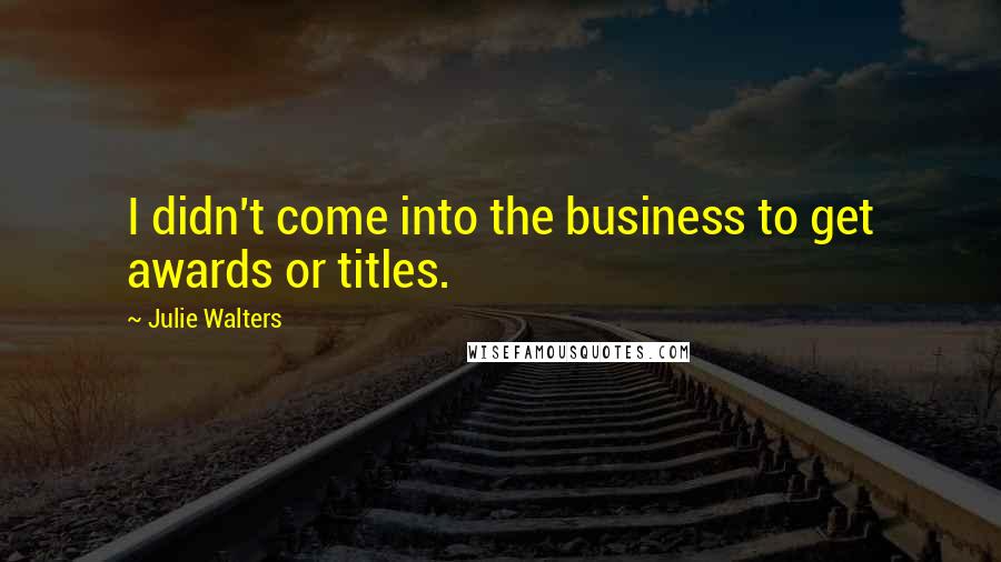 Julie Walters Quotes: I didn't come into the business to get awards or titles.