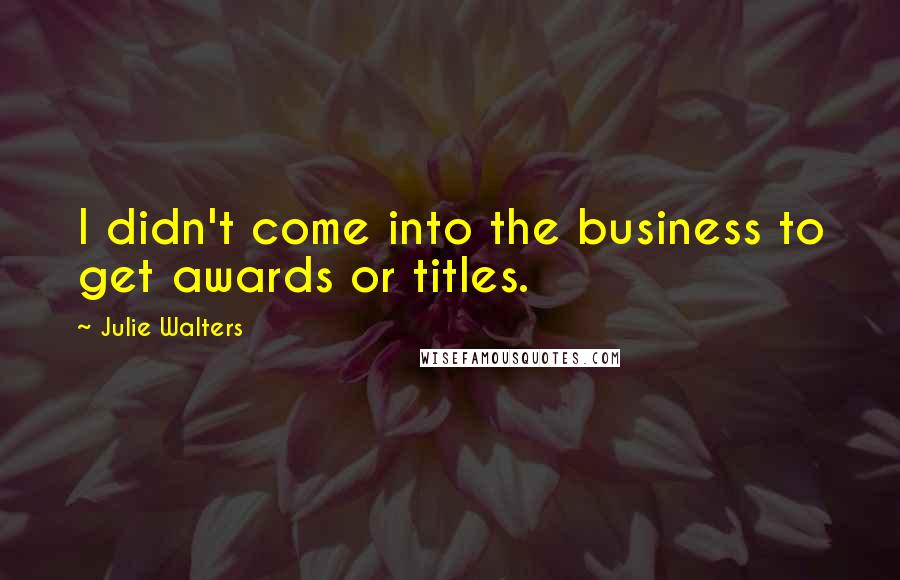 Julie Walters Quotes: I didn't come into the business to get awards or titles.