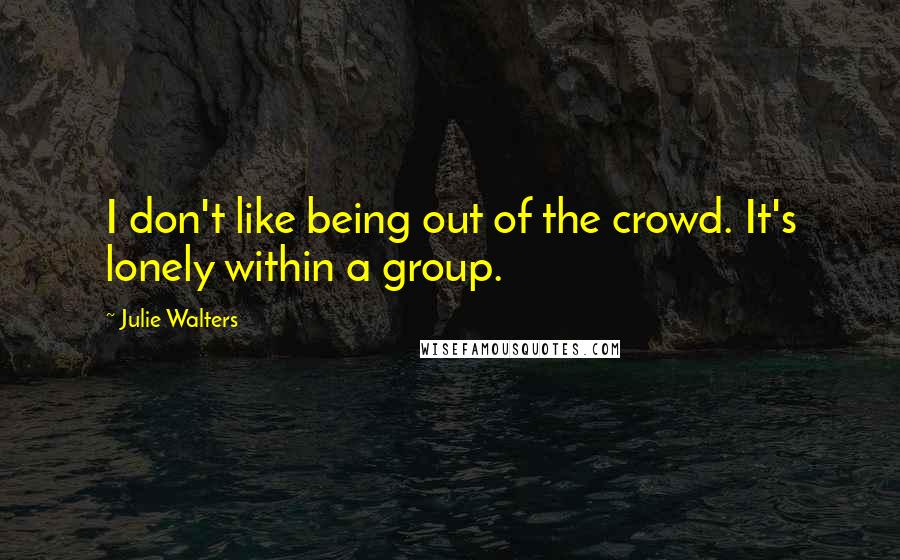 Julie Walters Quotes: I don't like being out of the crowd. It's lonely within a group.