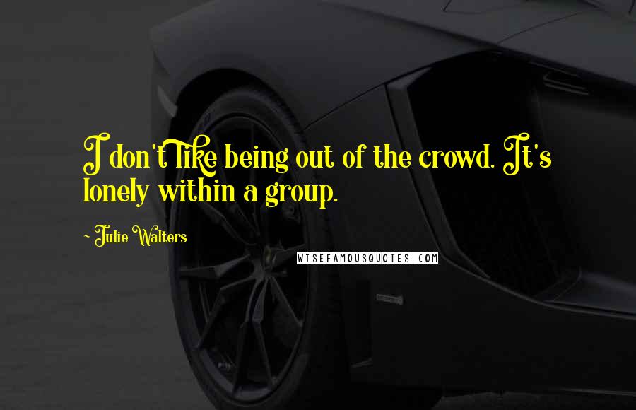 Julie Walters Quotes: I don't like being out of the crowd. It's lonely within a group.