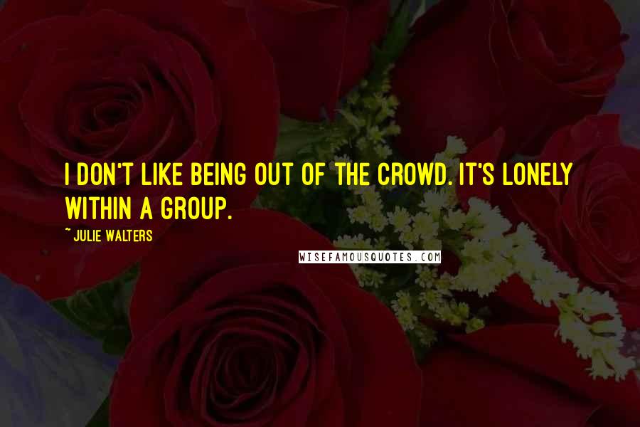 Julie Walters Quotes: I don't like being out of the crowd. It's lonely within a group.