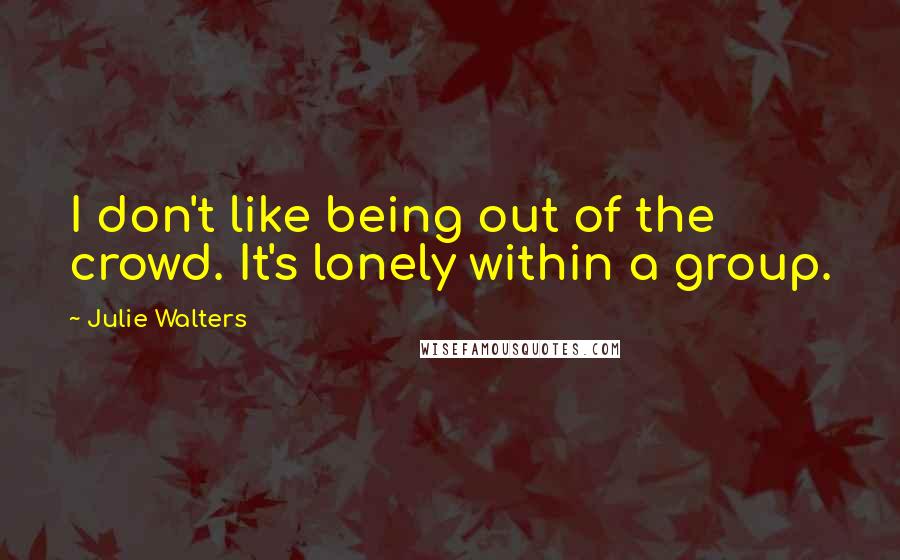 Julie Walters Quotes: I don't like being out of the crowd. It's lonely within a group.