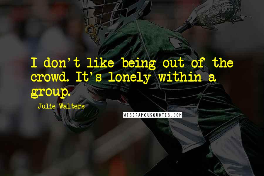 Julie Walters Quotes: I don't like being out of the crowd. It's lonely within a group.