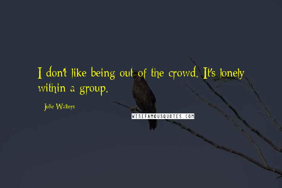 Julie Walters Quotes: I don't like being out of the crowd. It's lonely within a group.