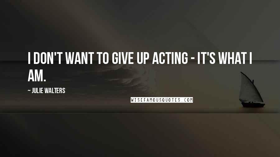 Julie Walters Quotes: I don't want to give up acting - it's what I am.