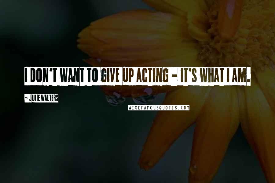 Julie Walters Quotes: I don't want to give up acting - it's what I am.